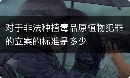 对于非法种植毒品原植物犯罪的立案的标准是多少