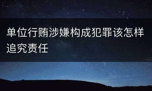 单位行贿涉嫌构成犯罪该怎样追究责任