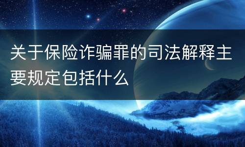 关于保险诈骗罪的司法解释主要规定包括什么