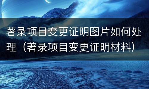 著录项目变更证明图片如何处理（著录项目变更证明材料）