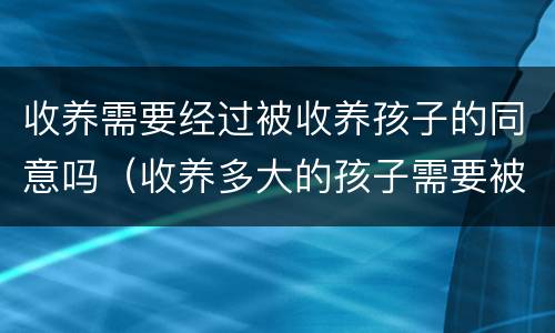 收养需要经过被收养孩子的同意吗（收养多大的孩子需要被收养人同意）