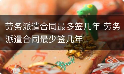 劳务派遣合同最多签几年 劳务派遣合同最少签几年
