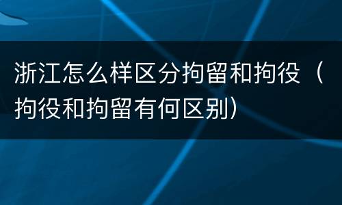 浙江怎么样区分拘留和拘役（拘役和拘留有何区别）