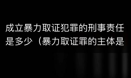 成立暴力取证犯罪的刑事责任是多少（暴力取证罪的主体是）