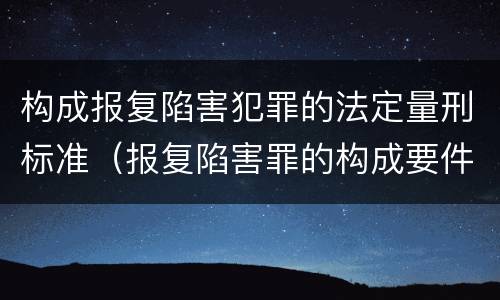 构成报复陷害犯罪的法定量刑标准（报复陷害罪的构成要件）
