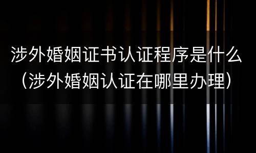 涉外婚姻证书认证程序是什么（涉外婚姻认证在哪里办理）