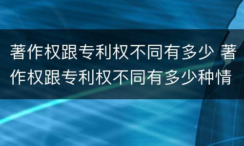 著作权跟专利权不同有多少 著作权跟专利权不同有多少种情况