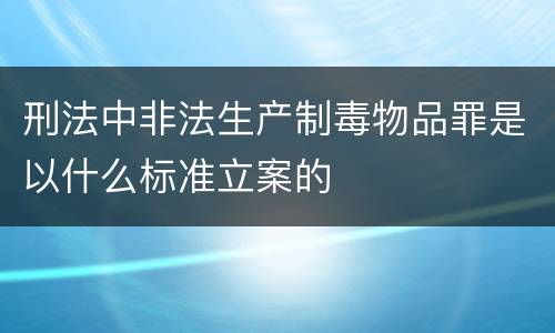 刑法中非法生产制毒物品罪是以什么标准立案的