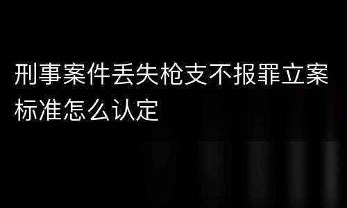刑事案件丢失枪支不报罪立案标准怎么认定