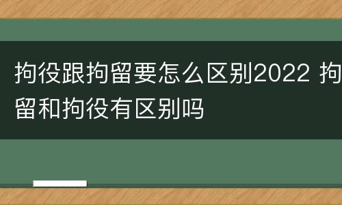 拘役跟拘留要怎么区别2022 拘留和拘役有区别吗