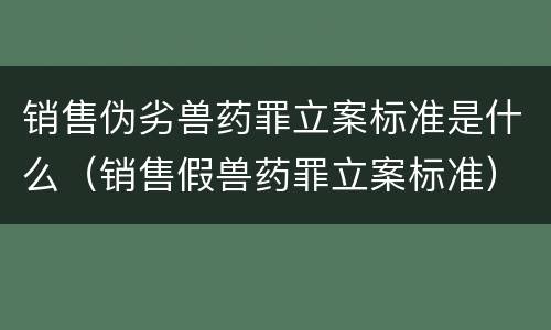 销售伪劣兽药罪立案标准是什么（销售假兽药罪立案标准）