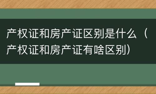 产权证和房产证区别是什么（产权证和房产证有啥区别）