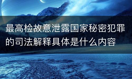 最高检故意泄露国家秘密犯罪的司法解释具体是什么内容