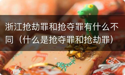 浙江抢劫罪和抢夺罪有什么不同（什么是抢夺罪和抢劫罪）
