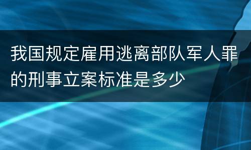 我国规定雇用逃离部队军人罪的刑事立案标准是多少