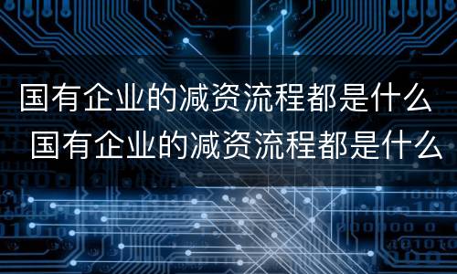 国有企业的减资流程都是什么 国有企业的减资流程都是什么样的