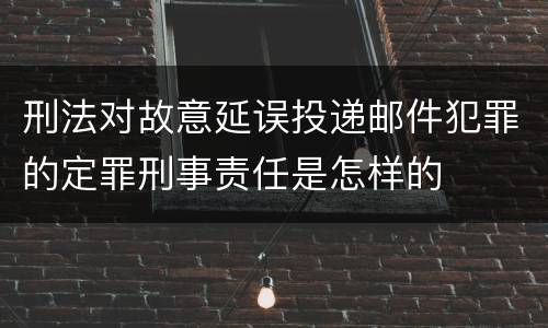 刑法对故意延误投递邮件犯罪的定罪刑事责任是怎样的