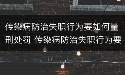 传染病防治失职行为要如何量刑处罚 传染病防治失职行为要如何量刑处罚决定书