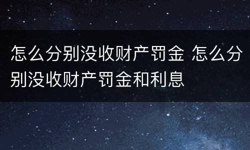 怎么分别没收财产罚金 怎么分别没收财产罚金和利息