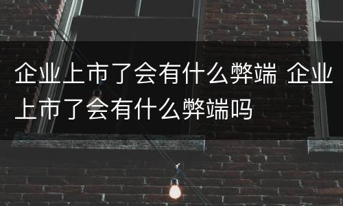 企业上市了会有什么弊端 企业上市了会有什么弊端吗