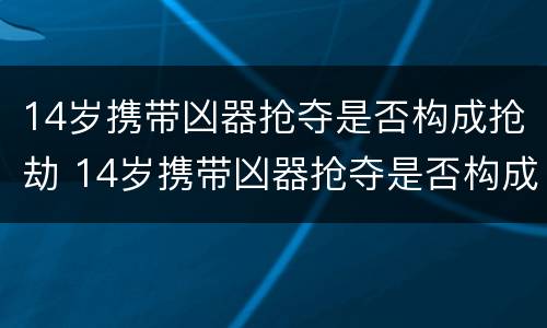 14岁携带凶器抢夺是否构成抢劫 14岁携带凶器抢夺是否构成抢劫行为