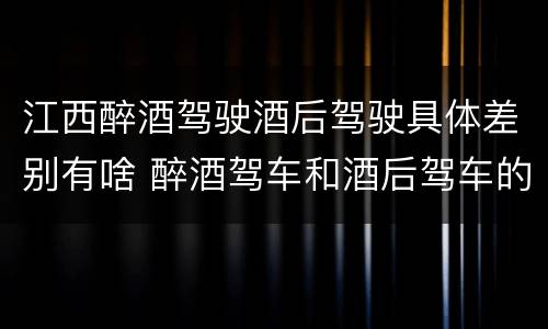 江西醉酒驾驶酒后驾驶具体差别有啥 醉酒驾车和酒后驾车的区别