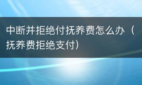 中断并拒绝付抚养费怎么办（抚养费拒绝支付）