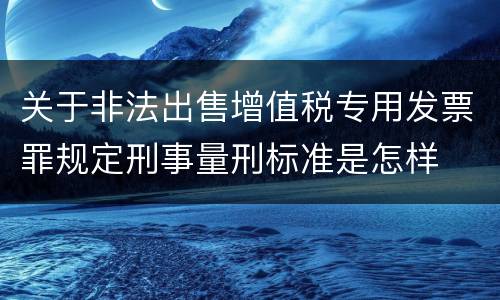 关于非法出售增值税专用发票罪规定刑事量刑标准是怎样