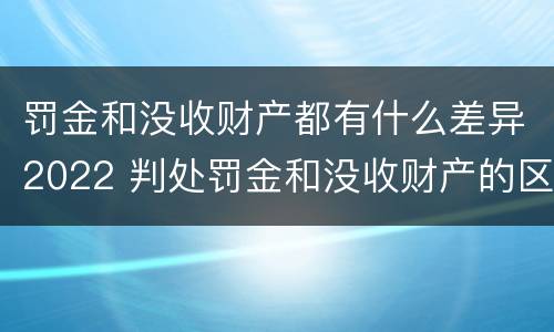 罚金和没收财产都有什么差异2022 判处罚金和没收财产的区别