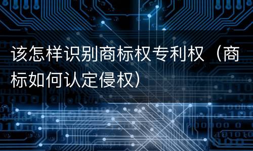 该怎样识别商标权专利权（商标如何认定侵权）