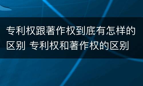 专利权跟著作权到底有怎样的区别 专利权和著作权的区别