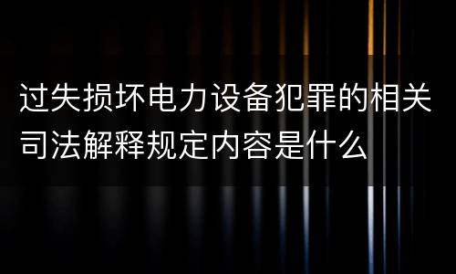 过失损坏电力设备犯罪的相关司法解释规定内容是什么