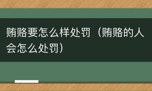贿赂要怎么样处罚（贿赂的人会怎么处罚）