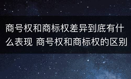 商号权和商标权差异到底有什么表现 商号权和商标权的区别