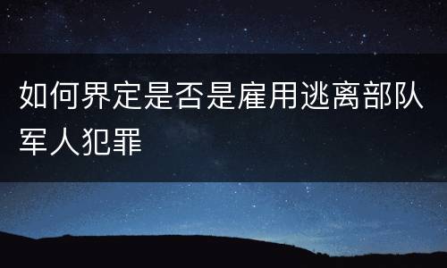 如何界定是否是雇用逃离部队军人犯罪