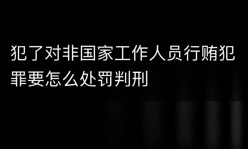 犯了对非国家工作人员行贿犯罪要怎么处罚判刑