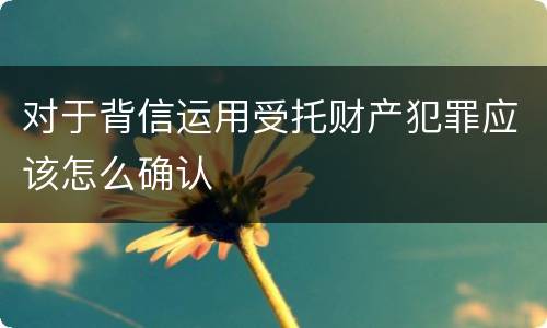 对于背信运用受托财产犯罪应该怎么确认