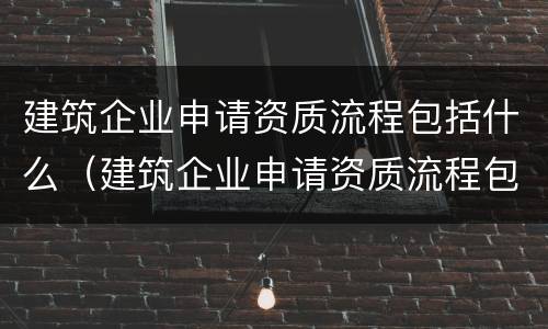 建筑企业申请资质流程包括什么（建筑企业申请资质流程包括什么内容）