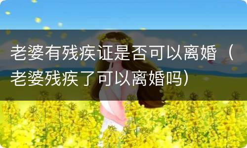 老婆有残疾证是否可以离婚（老婆残疾了可以离婚吗）