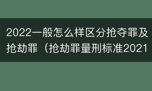 2022一般怎么样区分抢夺罪及抢劫罪（抢劫罪量刑标准2021）