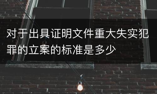 对于出具证明文件重大失实犯罪的立案的标准是多少