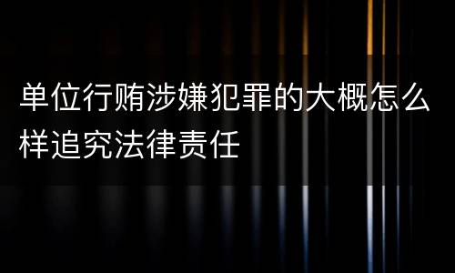 单位行贿涉嫌犯罪的大概怎么样追究法律责任