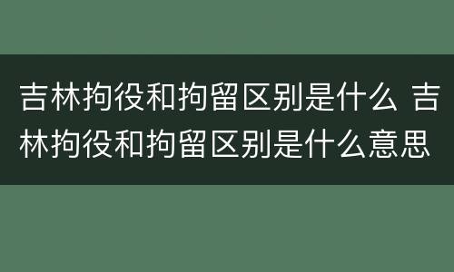 吉林拘役和拘留区别是什么 吉林拘役和拘留区别是什么意思