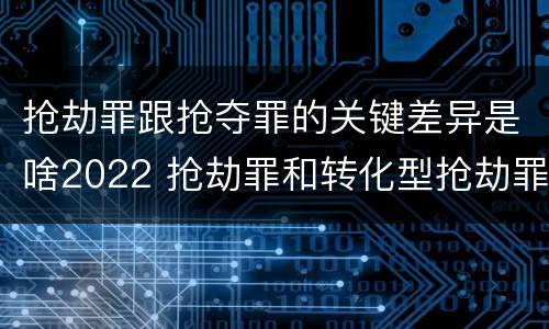 抢劫罪跟抢夺罪的关键差异是啥2022 抢劫罪和转化型抢劫罪的区别