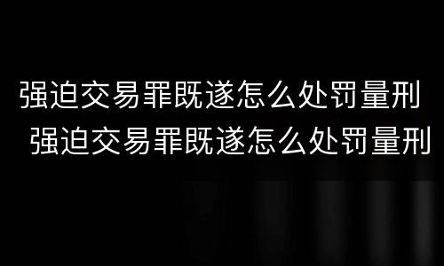 强迫交易罪既遂怎么处罚量刑 强迫交易罪既遂怎么处罚量刑