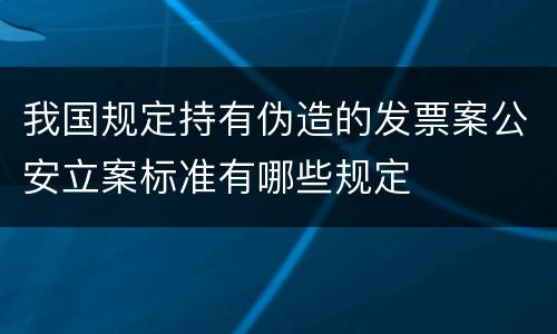 我国规定持有伪造的发票案公安立案标准有哪些规定
