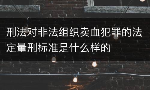 刑法对非法组织卖血犯罪的法定量刑标准是什么样的