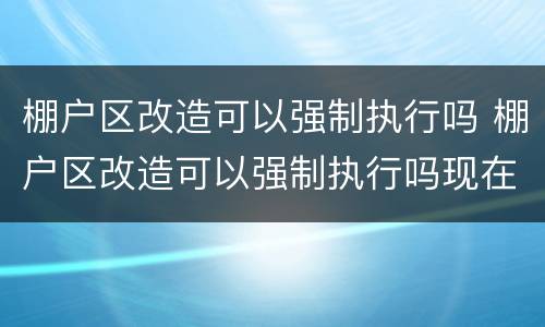 棚户区改造可以强制执行吗 棚户区改造可以强制执行吗现在