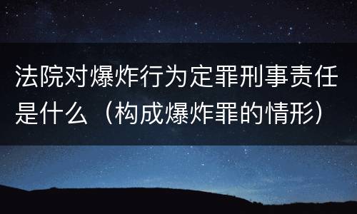 法院对爆炸行为定罪刑事责任是什么（构成爆炸罪的情形）