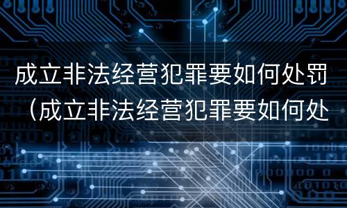 成立非法经营犯罪要如何处罚（成立非法经营犯罪要如何处罚他人）